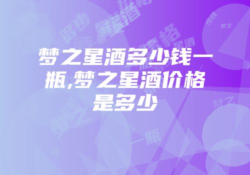 梦之星酒多少钱一瓶,梦之星酒价格是多少