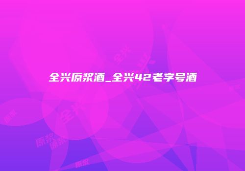 全兴原浆酒_全兴42老字号酒