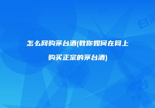 怎么网购茅台酒(教你如何在网上购买正宗的茅台酒)