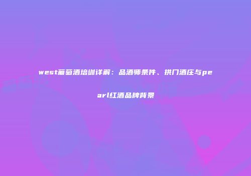 west葡萄酒培训详解：品酒师条件、拱门酒庄与pearl红酒品牌背景