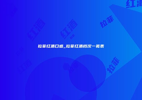 拉菲红酒口感_拉菲红酒档次一览表