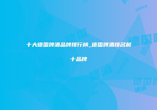 十大德国啤酒品牌排行榜_德国啤酒排名前十品牌