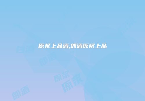 原浆上品酒,郎酒原浆上品