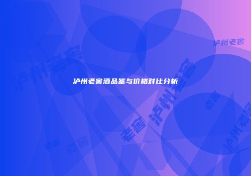 泸州老窖酒品鉴与价格对比分析