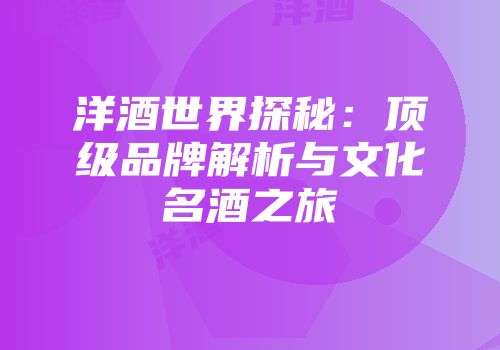 洋酒世界探秘：顶级品牌解析与文化名酒之旅