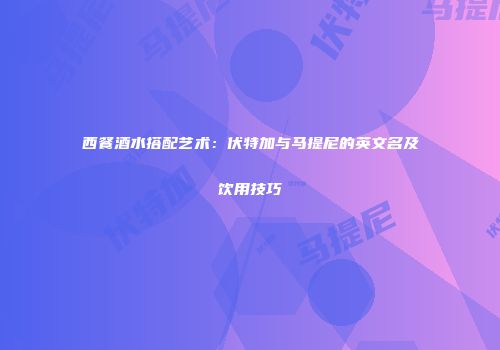 西餐酒水搭配艺术：伏特加与马提尼的英文名及饮用技巧