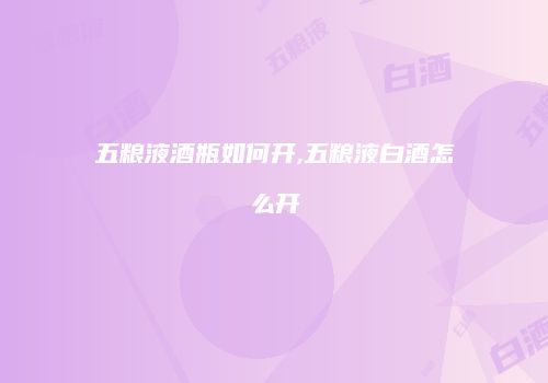 五粮液酒瓶如何开,五粮液白酒怎么开
