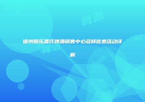 德州酷乐麦氏啤酒销售中心多样优惠活动详解