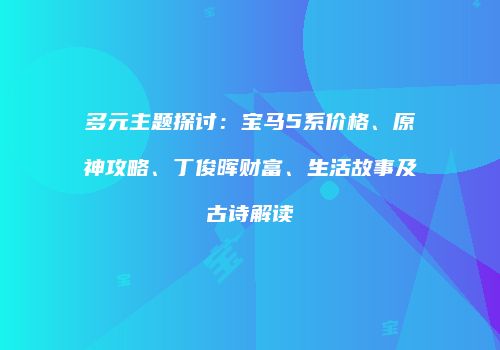多元主题探讨：宝马5系价格、原神攻略、丁俊晖财富、生活故事及古诗解读