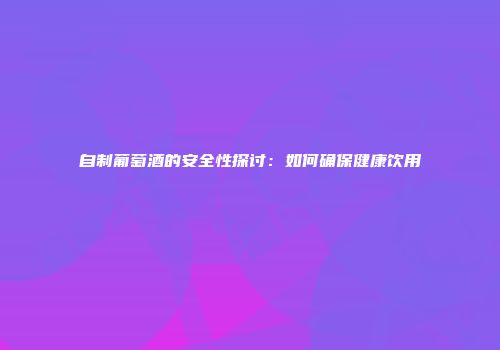 自制葡萄酒的安全性探讨：如何确保健康饮用
