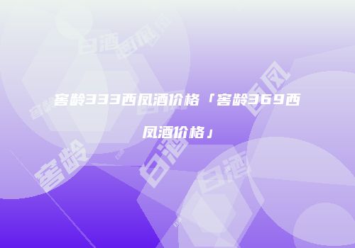 窖龄333西凤酒价格「窖龄369西凤酒价格」