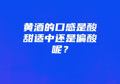 黄酒的口感是酸甜适中还是偏酸呢？