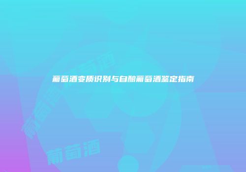 葡萄酒变质识别与自酿葡萄酒鉴定指南