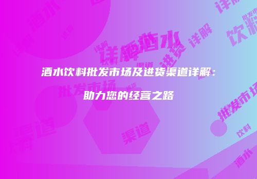 酒水饮料批发市场及进货渠道详解：助力您的经营之路