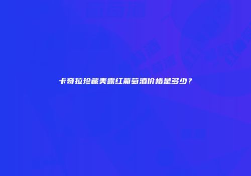 卡奇拉珍藏美露红葡萄酒价格是多少？