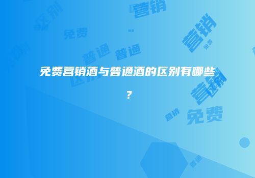 免费营销酒与普通酒的区别有哪些？