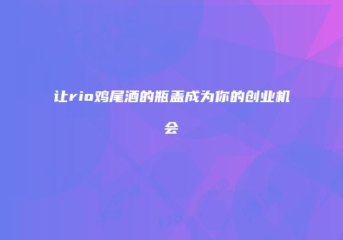 让rio鸡尾酒的瓶盖成为你的创业机会
