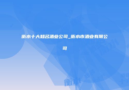 衡水十大知名酒业公司_衡水市酒业有限公司