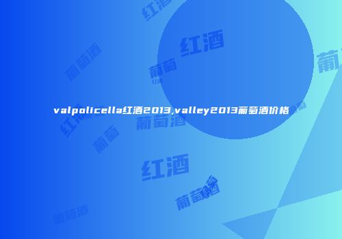 valpolicella红酒2013,valley2013葡萄酒价格
