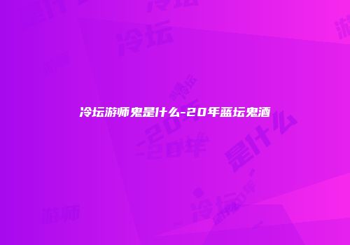 冷坛游师鬼是什么-20年蓝坛鬼酒