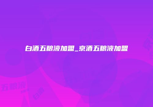 白酒五粮液加盟_京酒五粮液加盟