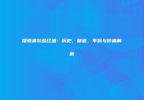 探索波尔多红酒：历史、酿造、年份与价格解析