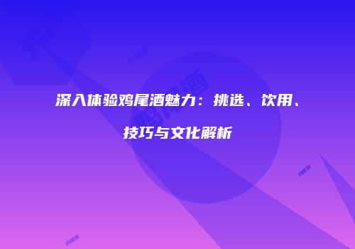深入体验鸡尾酒魅力：挑选、饮用、技巧与文化解析
