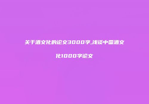 关于酒文化的论文3000字,浅谈中国酒文化1000字论文