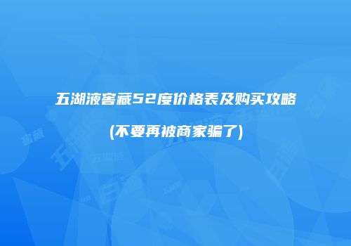 五湖液窖藏52度价格表及购买攻略(不要再被商家骗了)