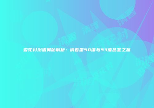 杏花村汾酒奥秘解析：清香型50度与53度品鉴之旅