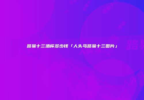 路易十三酒杯多少钱「人头马路易十三图片」
