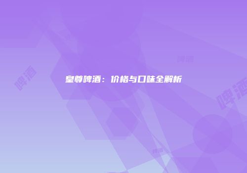 皇尊啤酒：价格与口味全解析