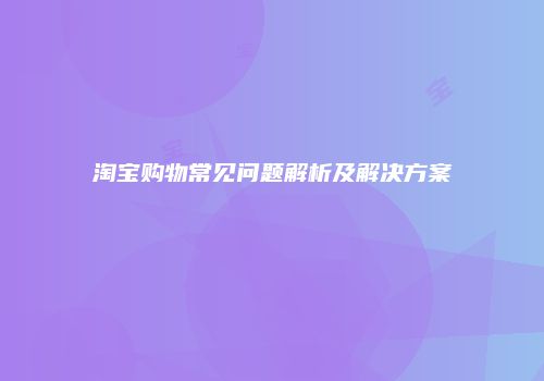 淘宝购物常见问题解析及解决方案