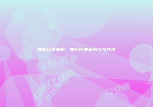 揭秘红酒真相：如何辨别餐酒与勾兑酒
