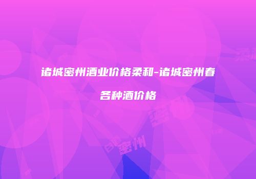 诸城密州酒业价格柔和-诸城密州春各种酒价格