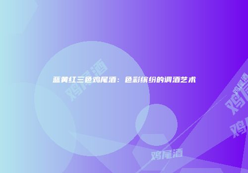蓝黄红三色鸡尾酒：色彩缤纷的调酒艺术