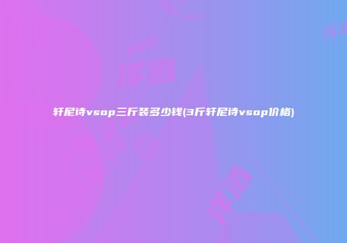 轩尼诗vsop三斤装多少钱(3斤轩尼诗vsop价格)