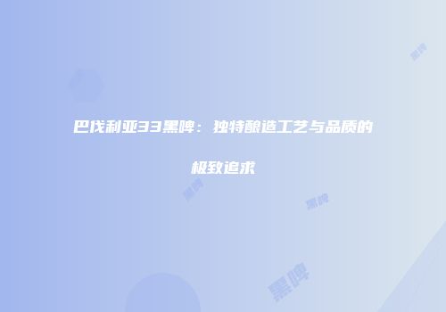 巴伐利亚33黑啤：独特酿造工艺与品质的极致追求