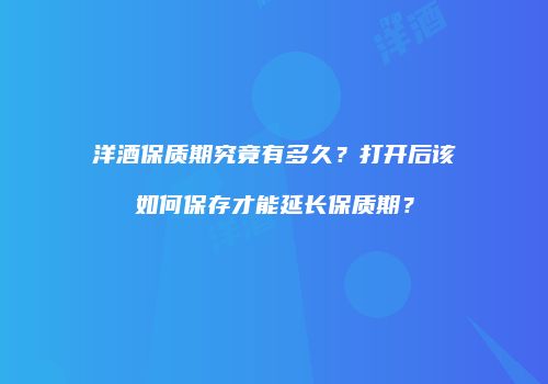 洋酒保质期究竟有多久？打开后该如何保存才能延长保质期？