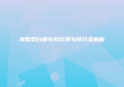 浓香型白酒勾兑比例与技巧全解析