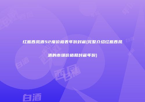 红瓶西凤酒52度价格表年份封藏(完整介绍红瓶西凤酒的市场价格和封藏年份)