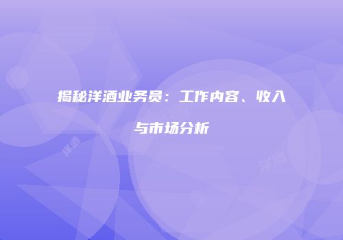 揭秘洋酒业务员：工作内容、收入与市场分析