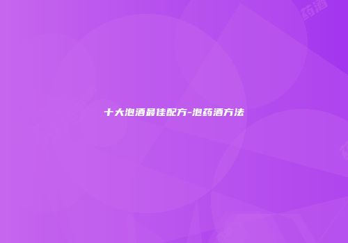 十大泡酒最佳配方-泡药酒方法
