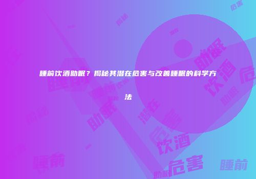 睡前饮酒助眠？揭秘其潜在危害与改善睡眠的科学方法