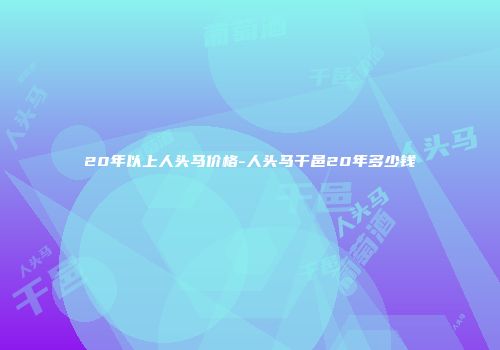 20年以上人头马价格-人头马干邑20年多少钱