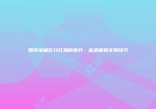 如何准确区分红酒的毫升：品酒者的实用技巧