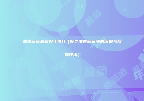 法国葡萄酒较好年份11（探寻法国葡萄酒的历史与酿造技术）