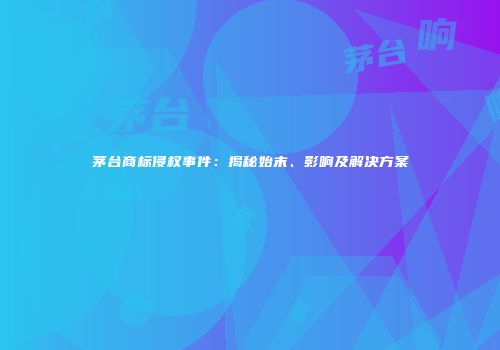 茅台商标侵权事件：揭秘始末、影响及解决方案
