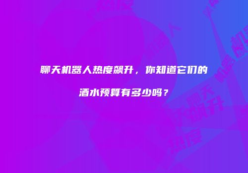 聊天机器人热度飙升，你知道它们的酒水预算有多少吗？