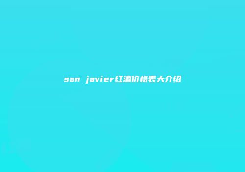 san javier红酒价格表大介绍